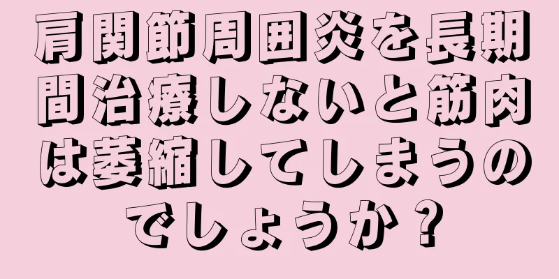 肩関節周囲炎を長期間治療しないと筋肉は萎縮してしまうのでしょうか？