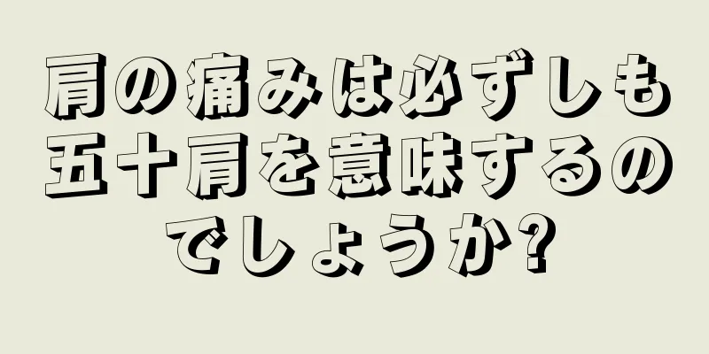 肩の痛みは必ずしも五十肩を意味するのでしょうか?