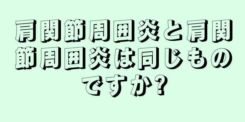 肩関節周囲炎と肩関節周囲炎は同じものですか?
