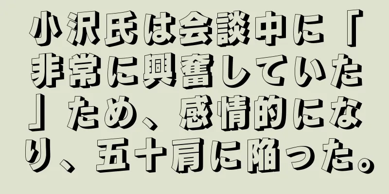 小沢氏は会談中に「非常に興奮していた」ため、感情的になり、五十肩に陥った。