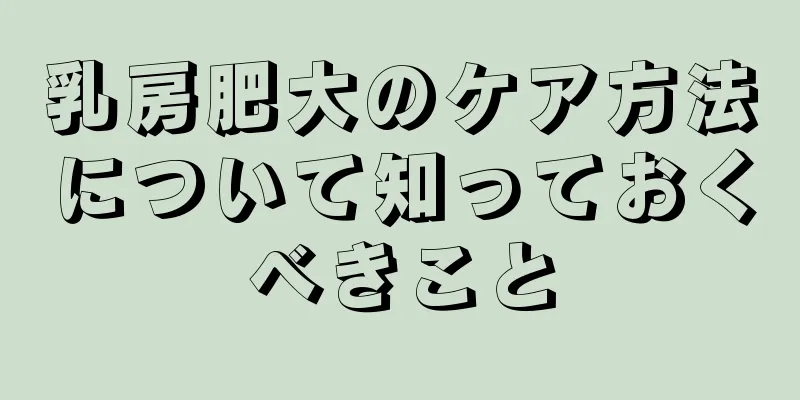 乳房肥大のケア方法について知っておくべきこと