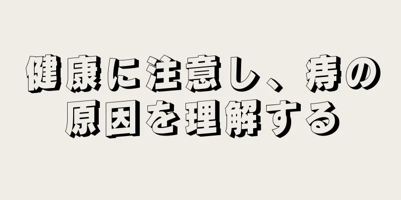 健康に注意し、痔の原因を理解する