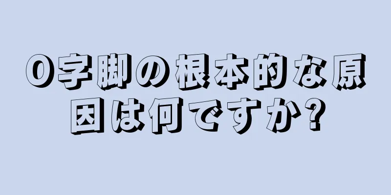 O字脚の根本的な原因は何ですか?