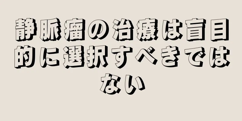 静脈瘤の治療は盲目的に選択すべきではない