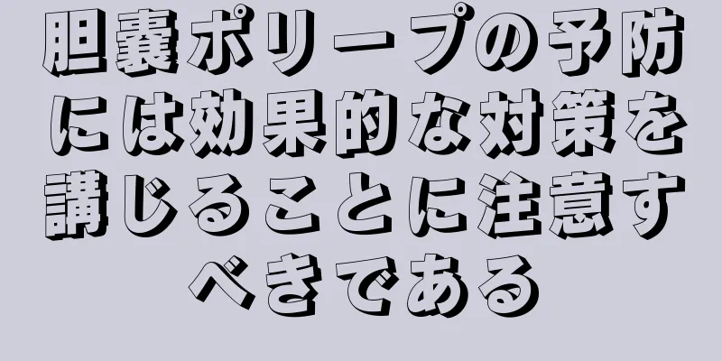胆嚢ポリープの予防には効果的な対策を講じることに注意すべきである