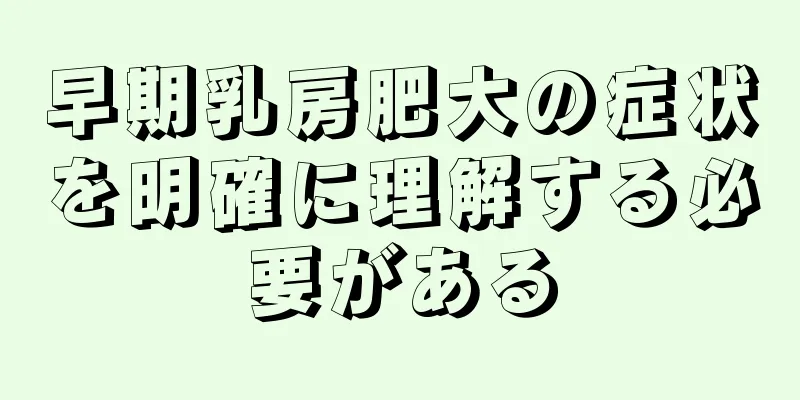 早期乳房肥大の症状を明確に理解する必要がある