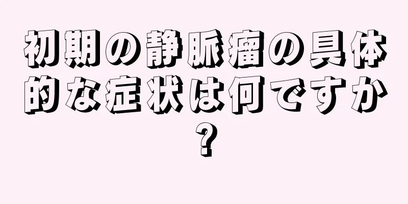 初期の静脈瘤の具体的な症状は何ですか?