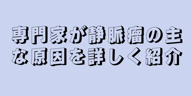 専門家が静脈瘤の主な原因を詳しく紹介