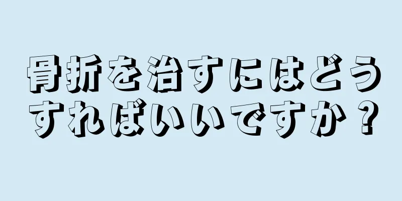 骨折を治すにはどうすればいいですか？