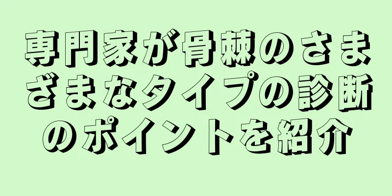 専門家が骨棘のさまざまなタイプの診断のポイントを紹介