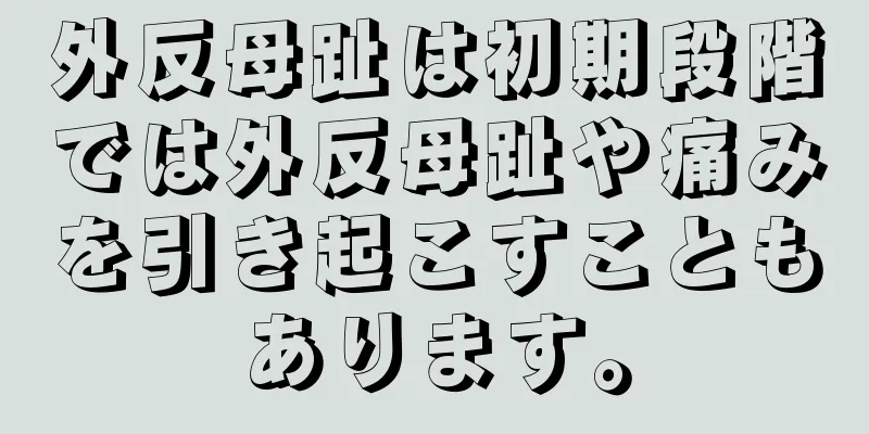 外反母趾は初期段階では外反母趾や痛みを引き起こすこともあります。