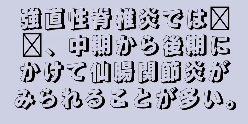強直性脊椎炎では​​、中期から後期にかけて仙腸関節炎がみられることが多い。
