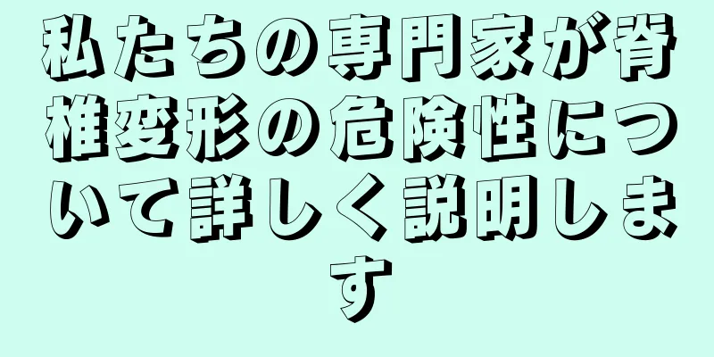 私たちの専門家が脊椎変形の危険性について詳しく説明します