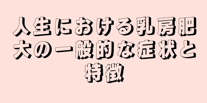 人生における乳房肥大の一般的な症状と特徴