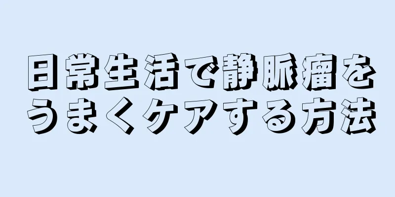 日常生活で静脈瘤をうまくケアする方法