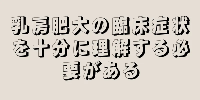 乳房肥大の臨床症状を十分に理解する必要がある