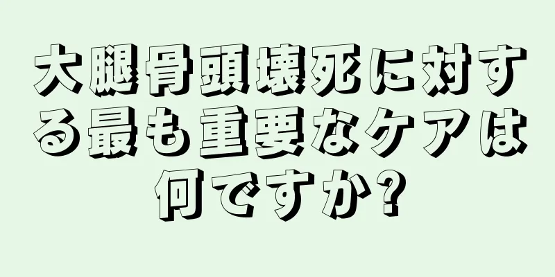 大腿骨頭壊死に対する最も重要なケアは何ですか?