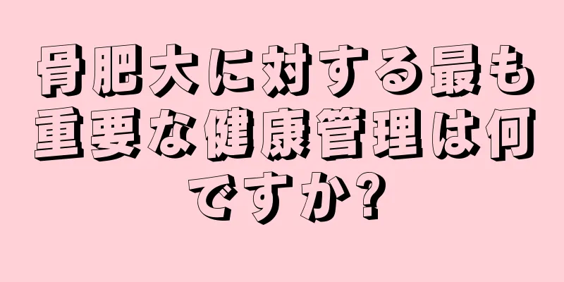 骨肥大に対する最も重要な健康管理は何ですか?