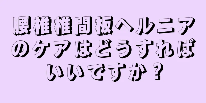 腰椎椎間板ヘルニアのケアはどうすればいいですか？
