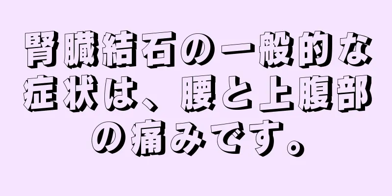 腎臓結石の一般的な症状は、腰と上腹部の痛みです。