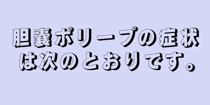胆嚢ポリープの症状は次のとおりです。