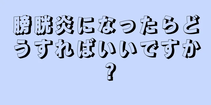 膀胱炎になったらどうすればいいですか？