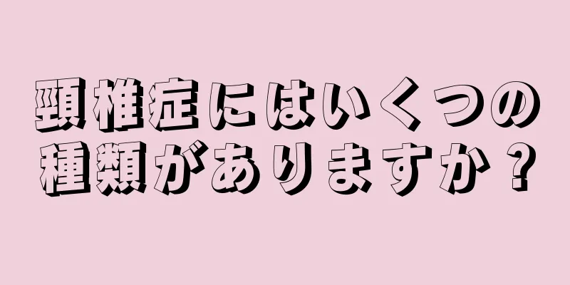 頸椎症にはいくつの種類がありますか？