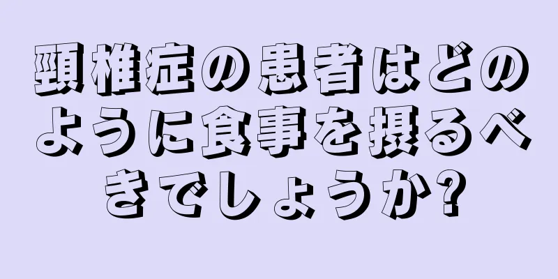 頸椎症の患者はどのように食事を摂るべきでしょうか?