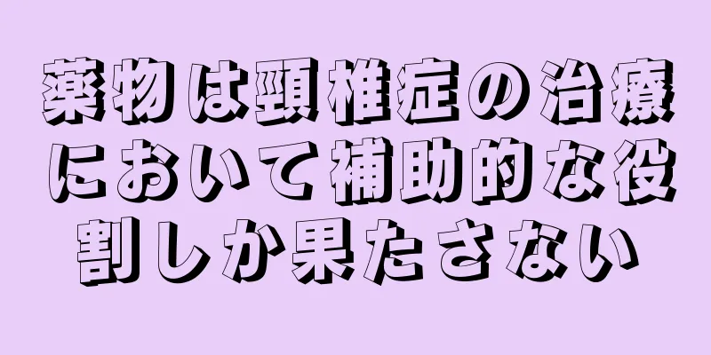 薬物は頸椎症の治療において補助的な役割しか果たさない