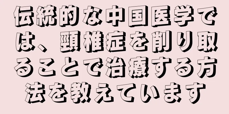 伝統的な中国医学では、頸椎症を削り取ることで治療する方法を教えています