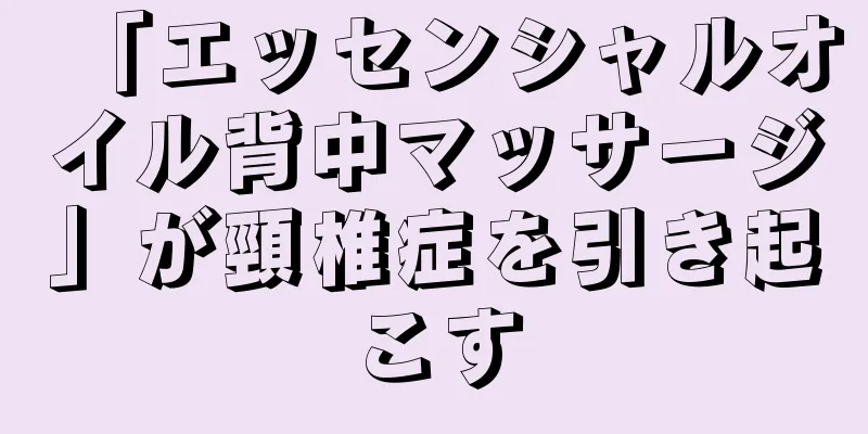 「エッセンシャルオイル背中マッサージ」が頸椎症を引き起こす