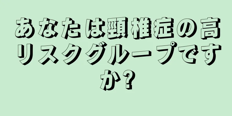 あなたは頸椎症の高リスクグループですか?
