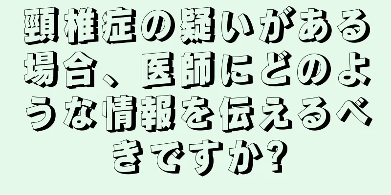 頸椎症の疑いがある場合、医師にどのような情報を伝えるべきですか?