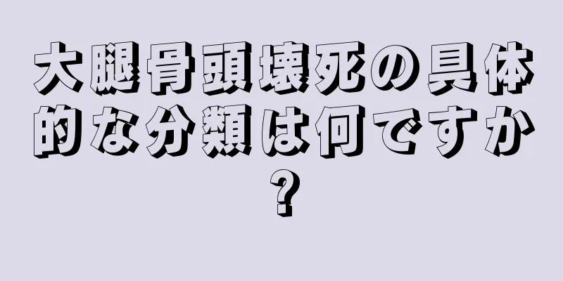 大腿骨頭壊死の具体的な分類は何ですか?