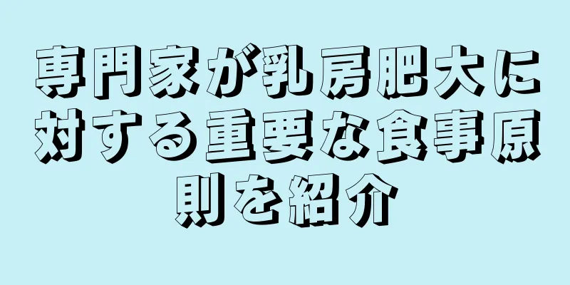 専門家が乳房肥大に対する重要な食事原則を紹介