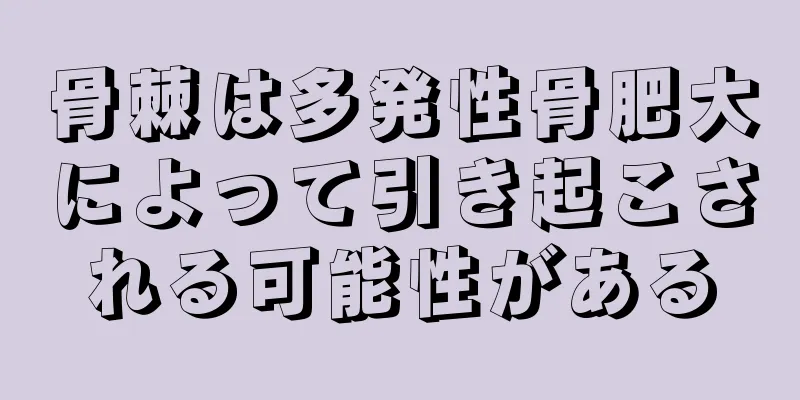 骨棘は多発性骨肥大によって引き起こされる可能性がある