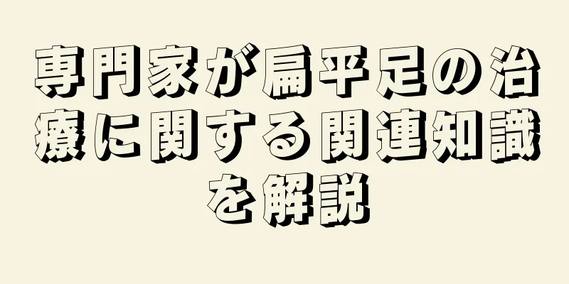 専門家が扁平足の治療に関する関連知識を解説
