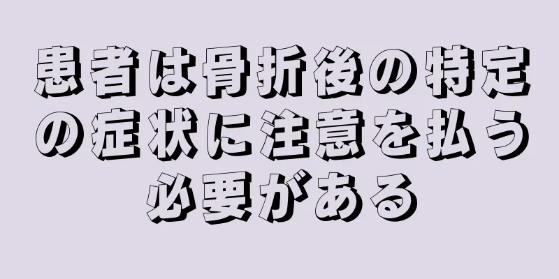 患者は骨折後の特定の症状に注意を払う必要がある