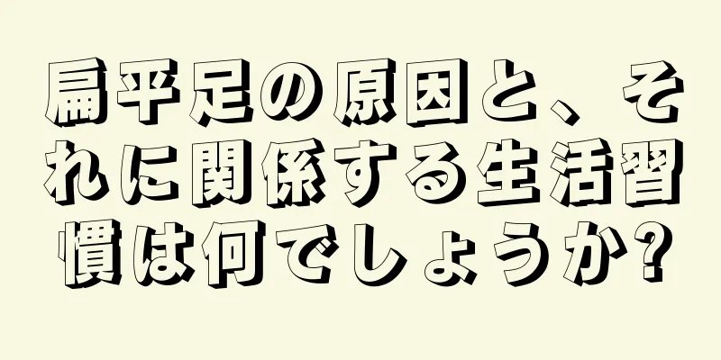 扁平足の原因と、それに関係する生活習慣は何でしょうか?