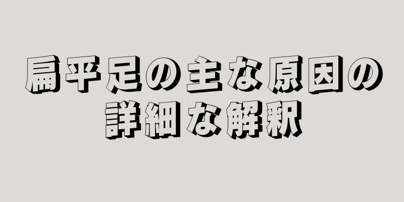 扁平足の主な原因の詳細な解釈