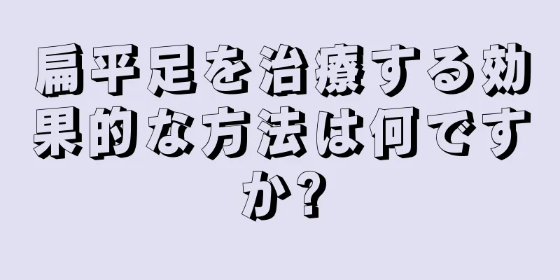 扁平足を治療する効果的な方法は何ですか?
