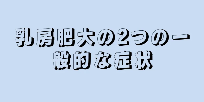 乳房肥大の2つの一般的な症状
