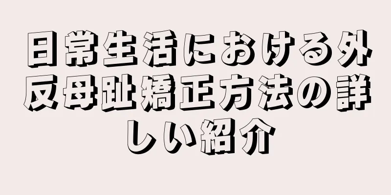 日常生活における外反母趾矯正方法の詳しい紹介