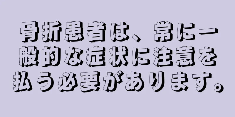 骨折患者は、常に一般的な症状に注意を払う必要があります。