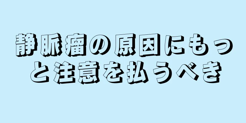 静脈瘤の原因にもっと注意を払うべき