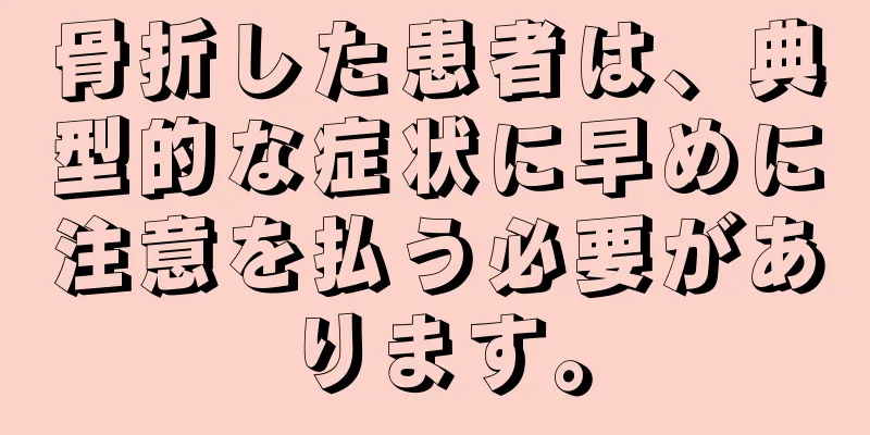 骨折した患者は、典型的な症状に早めに注意を払う必要があります。