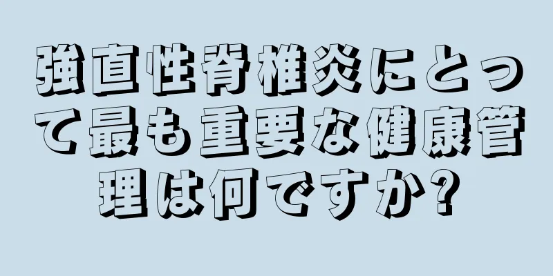 強直性脊椎炎にとって最も重要な健康管理は何ですか?