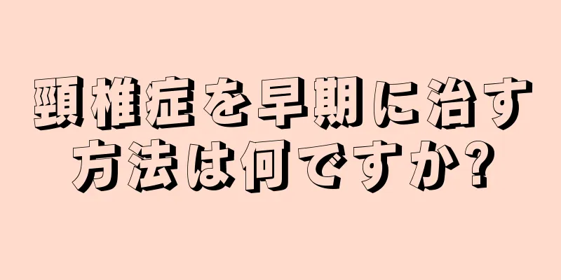 頸椎症を早期に治す方法は何ですか?