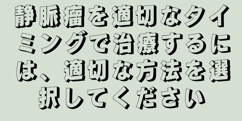 静脈瘤を適切なタイミングで治療するには、適切な方法を選択してください