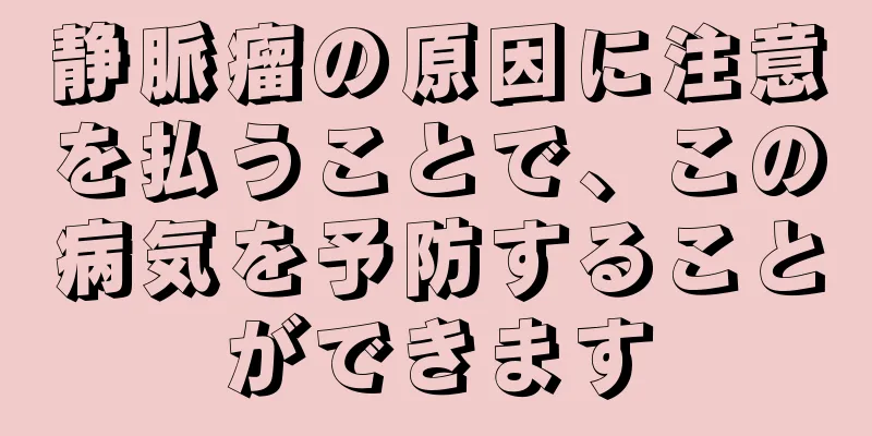 静脈瘤の原因に注意を払うことで、この病気を予防することができます